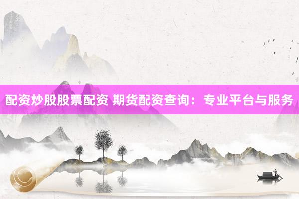 配资炒股股票配资 期货配资查询：专业平台与服务