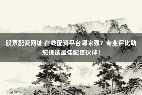 股票配资网址 在线配资平台哪家强？专业评比助您挑选最佳配资伙伴！