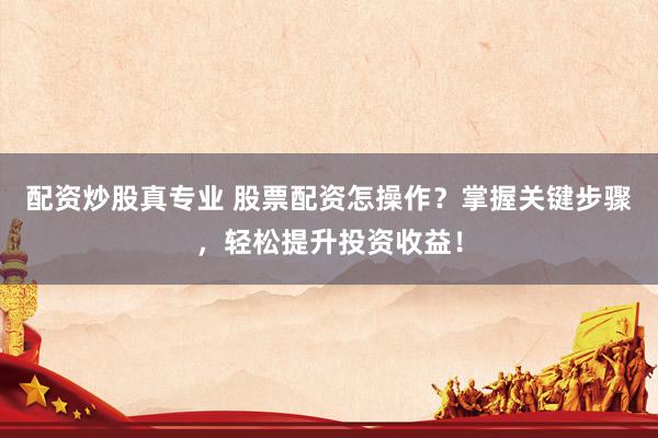 配资炒股真专业 股票配资怎操作？掌握关键步骤，轻松提升投资收益！