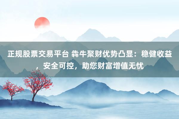 正规股票交易平台 犇牛聚财优势凸显：稳健收益，安全可控，助您财富增值无忧