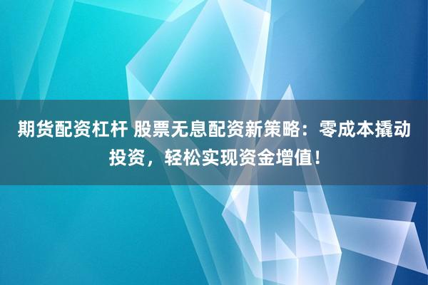 期货配资杠杆 股票无息配资新策略：零成本撬动投资，轻松实现资金增值！