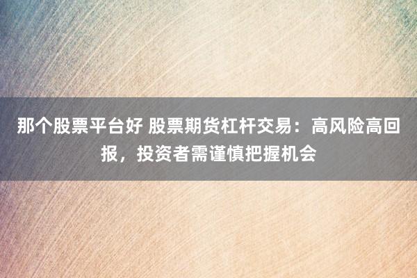那个股票平台好 股票期货杠杆交易：高风险高回报，投资者需谨慎把握机会