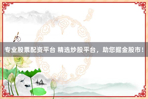 专业股票配资平台 精选炒股平台，助您掘金股市！