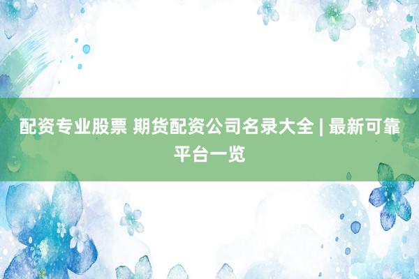 配资专业股票 期货配资公司名录大全 | 最新可靠平台一览