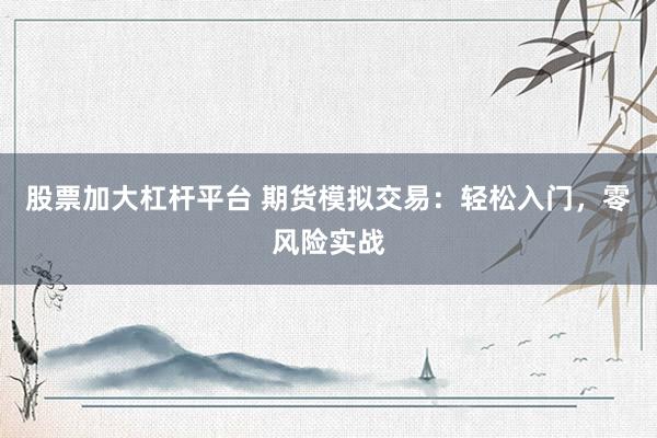 股票加大杠杆平台 期货模拟交易：轻松入门，零风险实战