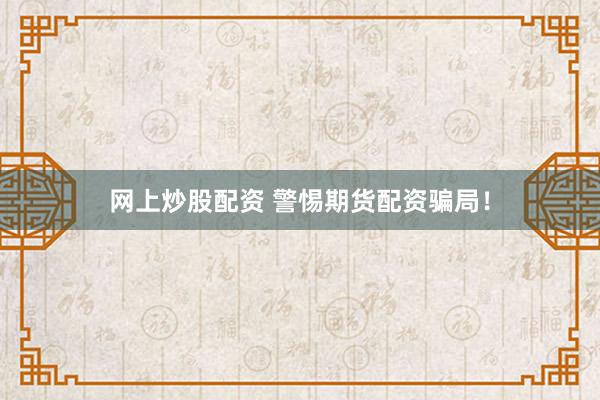 网上炒股配资 警惕期货配资骗局！