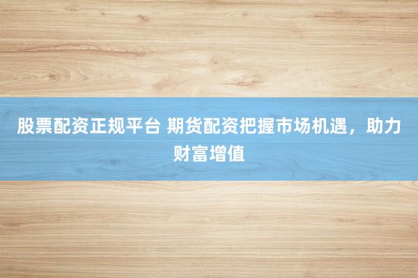 股票配资正规平台 期货配资把握市场机遇，助力财富增值