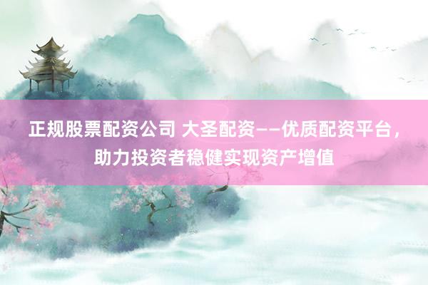 正规股票配资公司 大圣配资——优质配资平台，助力投资者稳健实现资产增值