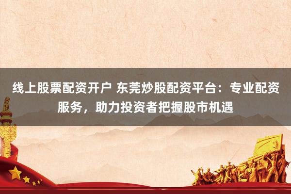 线上股票配资开户 东莞炒股配资平台：专业配资服务，助力投资者把握股市机遇
