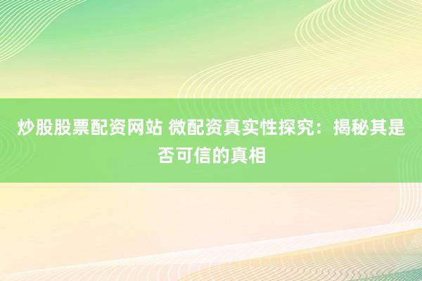炒股股票配资网站 微配资真实性探究：揭秘其是否可信的真相