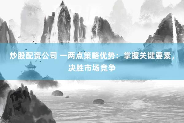 炒股配资公司 一两点策略优势：掌握关键要素，决胜市场竞争