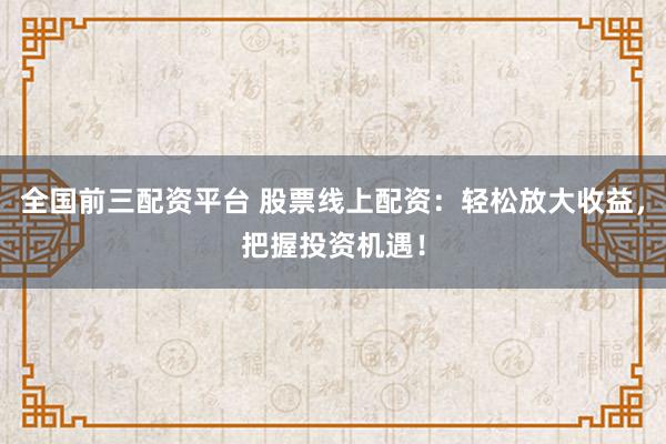 全国前三配资平台 股票线上配资：轻松放大收益，把握投资机遇！