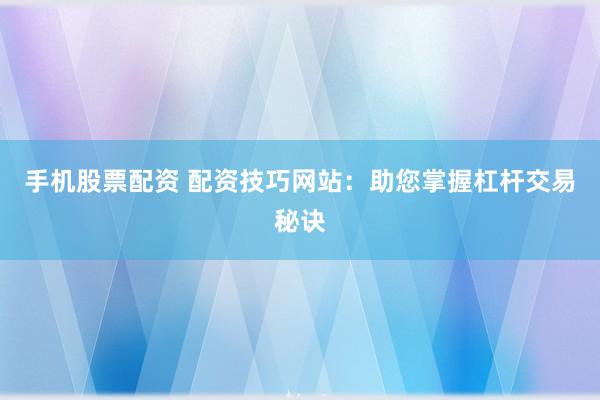 手机股票配资 配资技巧网站：助您掌握杠杆交易秘诀