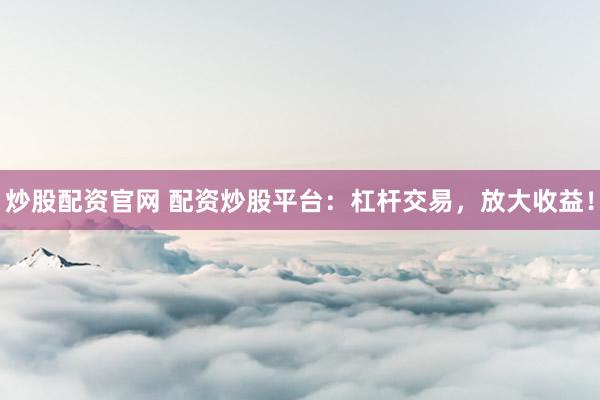 炒股配资官网 配资炒股平台：杠杆交易，放大收益！