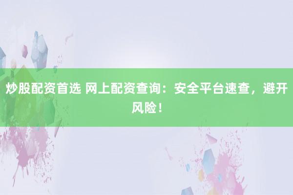 炒股配资首选 网上配资查询：安全平台速查，避开风险！