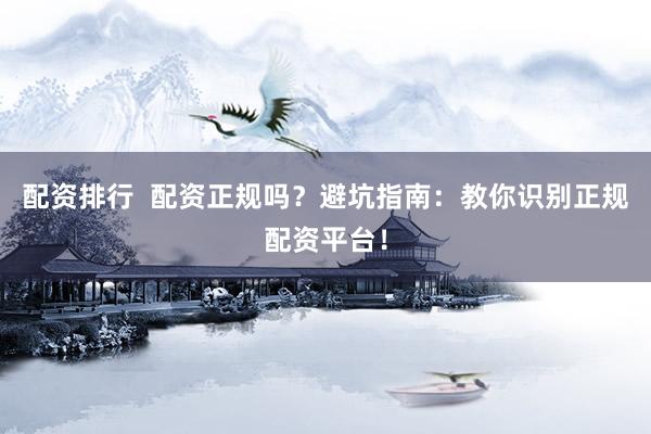 配资排行  配资正规吗？避坑指南：教你识别正规配资平台！