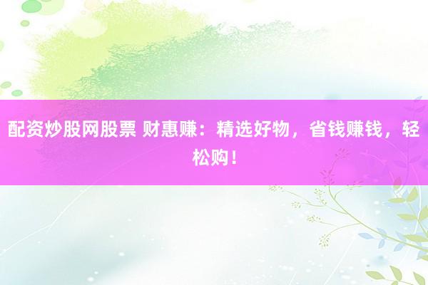 配资炒股网股票 财惠赚：精选好物，省钱赚钱，轻松购！