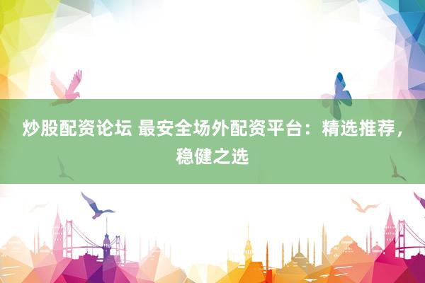 炒股配资论坛 最安全场外配资平台：精选推荐，稳健之选