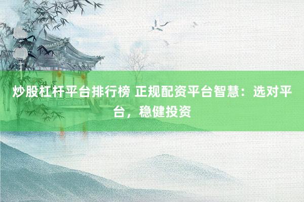 炒股杠杆平台排行榜 正规配资平台智慧：选对平台，稳健投资