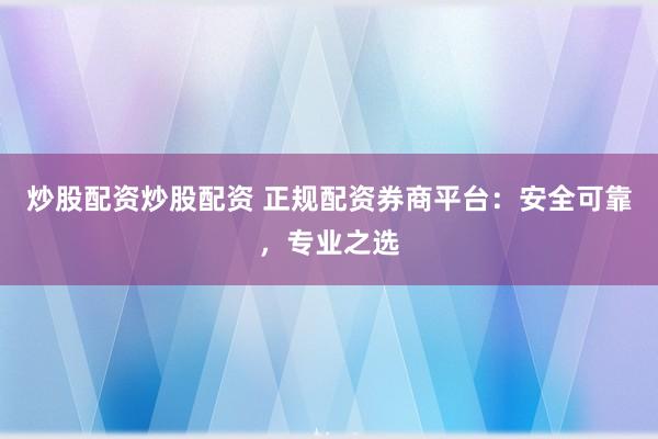 炒股配资炒股配资 正规配资券商平台：安全可靠，专业之选