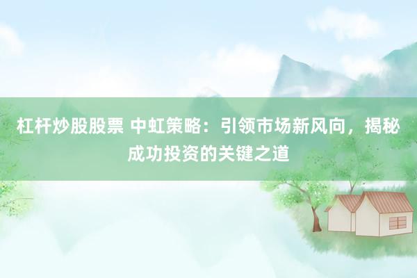 杠杆炒股股票 中虹策略：引领市场新风向，揭秘成功投资的关键之道