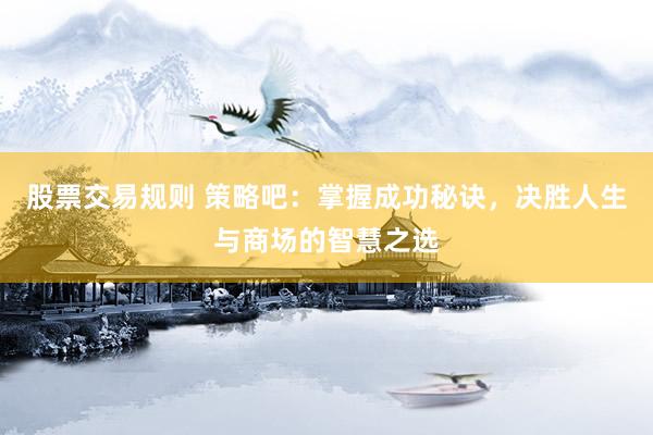 股票交易规则 策略吧：掌握成功秘诀，决胜人生与商场的智慧之选